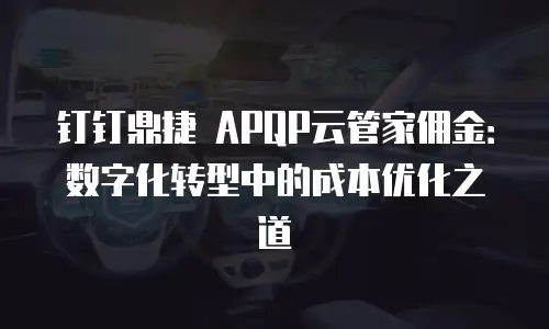钉钉鼎捷 APQP云管家佣金：数字化转型中的成本优化之道