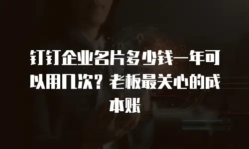 钉钉企业名片多少钱一年可以用几次？老板最关心的成本账