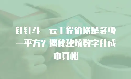 钉钉斗栱云工程价格是多少一平方？揭秘建筑数字化成本真相