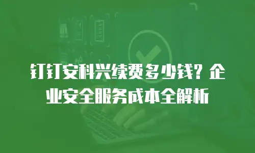钉钉安科兴续费多少钱？企业安全服务成本全解析