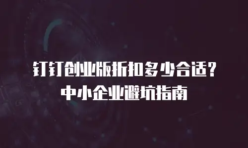 钉钉创业版折扣多少合适？中小企业避坑指南