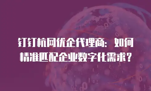 钉钉杭网优企代理商：如何精准匹配企业数字化需求？