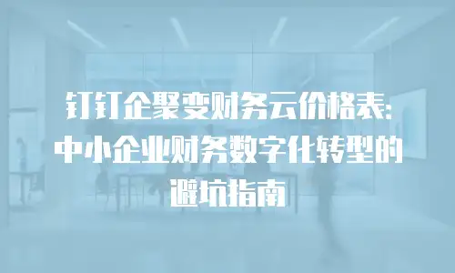 钉钉企聚变财务云价格表：中小企业财务数字化转型的避坑指南