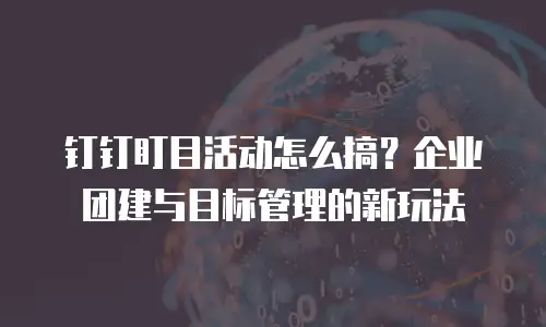 钉钉盯目活动怎么搞？企业团建与目标管理的新玩法