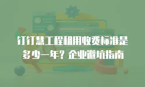 钉钉慧工程租用收费标准是多少一年？企业避坑指南