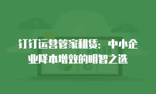 钉钉运营管家租赁：中小企业降本增效的明智之选