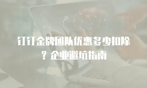 钉钉金牌团队优惠多少扣除？企业避坑指南