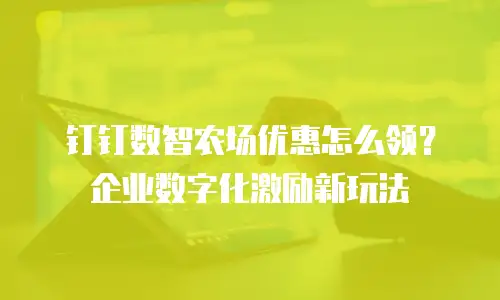 钉钉数智农场优惠怎么领？企业数字化激励新玩法