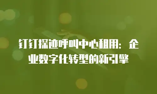 钉钉探迹呼叫中心租用：企业数字化转型的新引擎