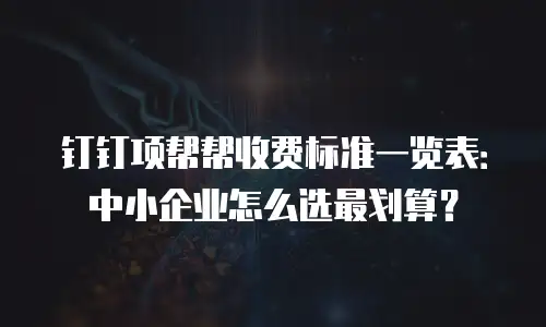 钉钉项帮帮收费标准一览表：中小企业怎么选最划算？