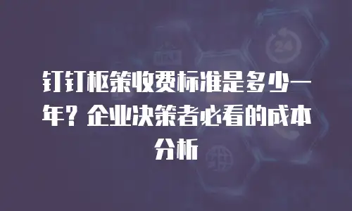 钉钉枢策收费标准是多少一年？企业决策者必看的成本分析
