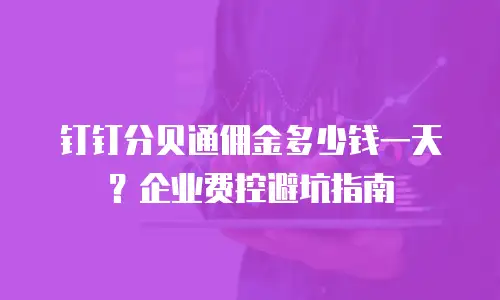 钉钉分贝通佣金多少钱一天？企业费控避坑指南