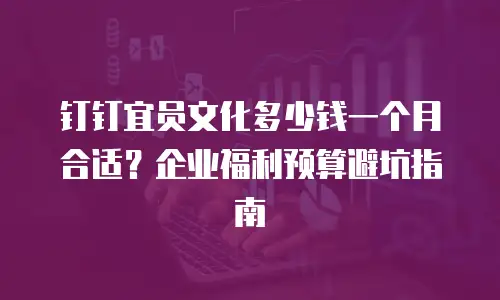 钉钉宜员文化多少钱一个月合适？企业福利预算避坑指南