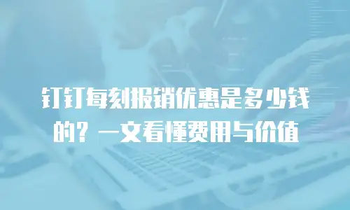 钉钉每刻报销优惠是多少钱的？一文看懂费用与价值