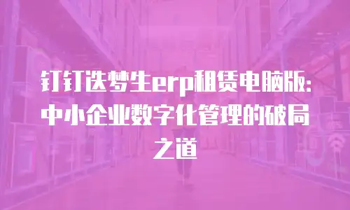 钉钉迭梦生erp租赁电脑版：中小企业数字化管理的破局之道