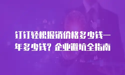 钉钉轻松报销价格多少钱一年多少钱？企业避坑全指南