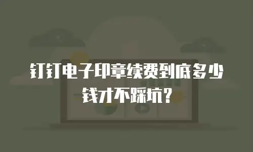 钉钉电子印章续费到底多少钱才不踩坑？