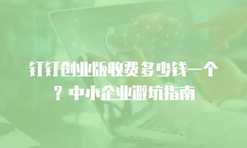 钉钉创业版收费多少钱一个？中小企业避坑指南