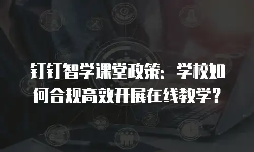 钉钉智学课堂政策：学校如何合规高效开展在线教学？
