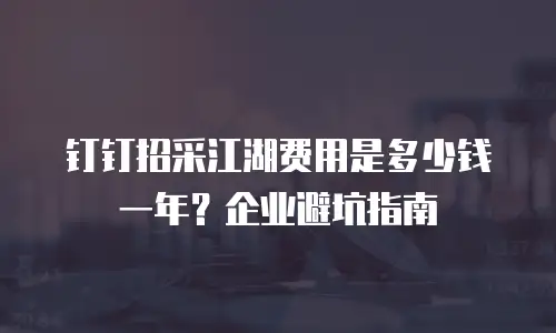 钉钉招采江湖费用是多少钱一年？企业避坑指南
