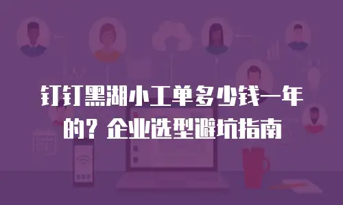 钉钉黑湖小工单多少钱一年的？企业选型避坑指南