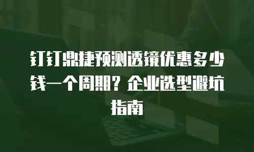 钉钉鼎捷预测透镜优惠多少钱一个周期？企业选型避坑指南