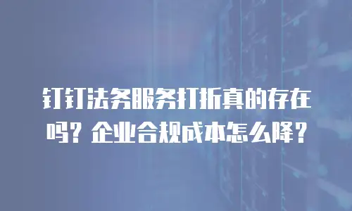 钉钉法务服务打折真的存在吗？企业合规成本怎么降？