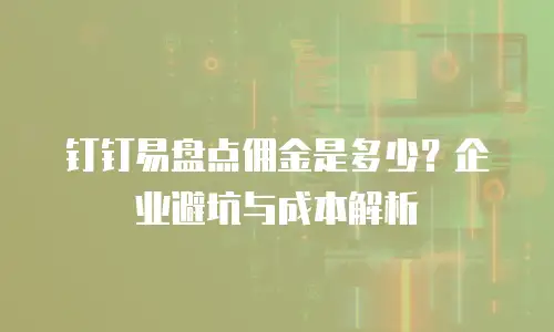 钉钉易盘点佣金是多少？企业避坑与成本解析