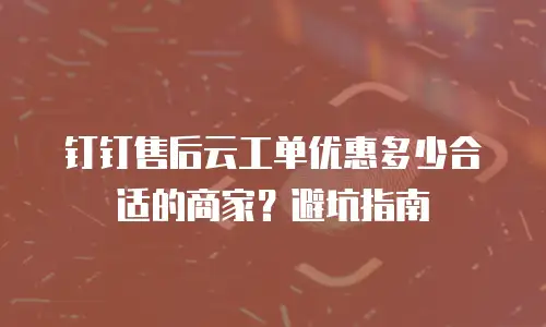 钉钉售后云工单优惠多少合适的商家？避坑指南