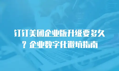 钉钉美团企业版升级要多久？企业数字化避坑指南