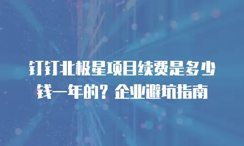 钉钉北极星项目续费是多少钱一年的？企业避坑指南