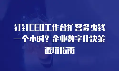 钉钉CEO工作台扩容多少钱一个小时？企业数字化决策避坑指南