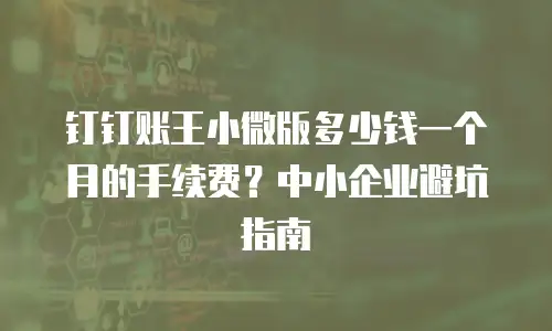 钉钉账王小微版多少钱一个月的手续费？中小企业避坑指南
