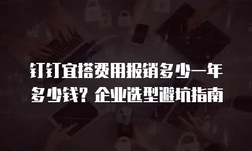 钉钉宜搭费用报销多少一年多少钱？企业选型避坑指南