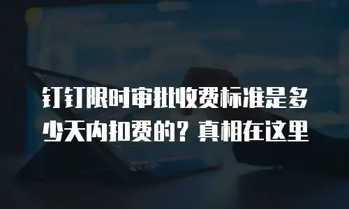 钉钉限时审批收费标准是多少天内扣费的？真相在这里