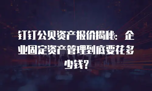 钉钉公贝资产报价揭秘：企业固定资产管理到底要花多少钱？