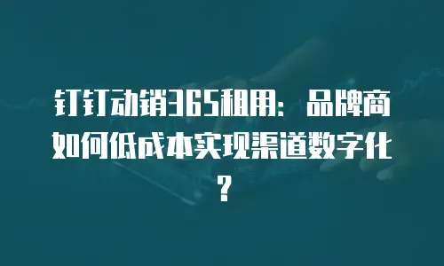 钉钉动销365租用：品牌商如何低成本实现渠道数字化？
