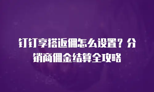 钉钉享搭返佣怎么设置？分销商佣金结算全攻略