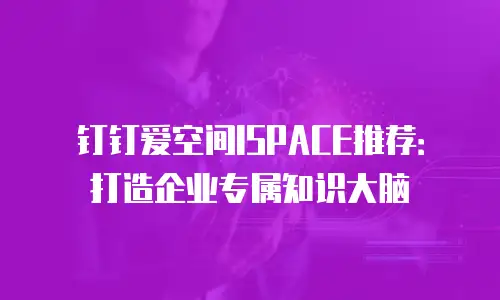 钉钉爱空间ISPACE推荐：打造企业专属知识大脑