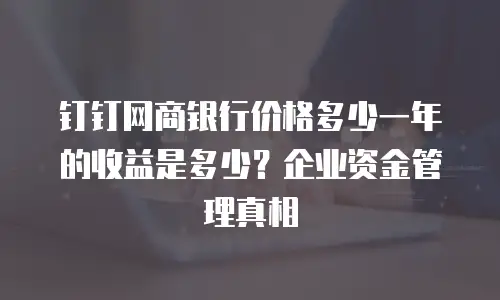 钉钉网商银行价格多少一年的收益是多少？企业资金管理真相