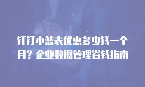 钉钉小蓝表优惠多少钱一个月？企业数据管理省钱指南