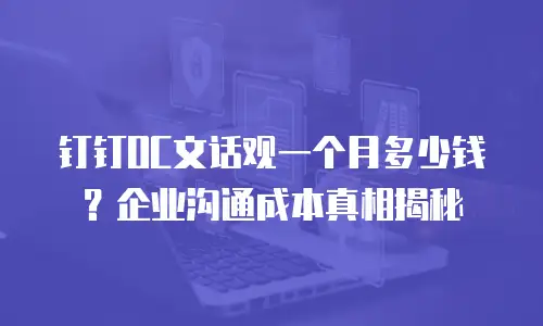 钉钉OC文话观一个月多少钱？企业沟通成本真相揭秘