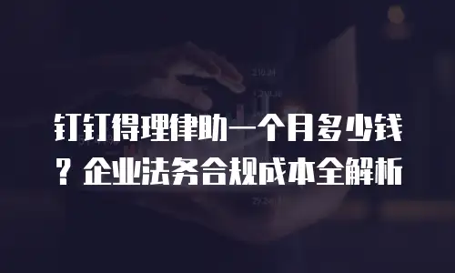 钉钉得理律助一个月多少钱？企业法务合规成本全解析