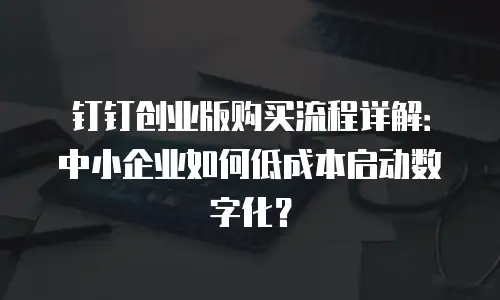 钉钉创业版购买流程详解：中小企业如何低成本启动数字化？