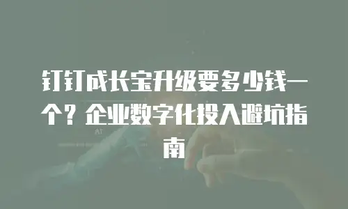 钉钉成长宝升级要多少钱一个？企业数字化投入避坑指南