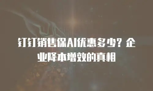 钉钉销售保AI优惠多少？企业降本增效的真相