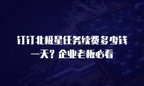 钉钉北极星任务续费多少钱一天？企业老板必看