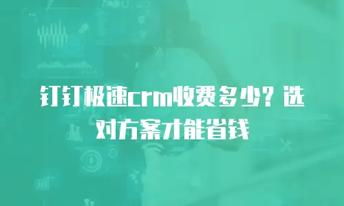 钉钉极速crm收费多少？选对方案才能省钱