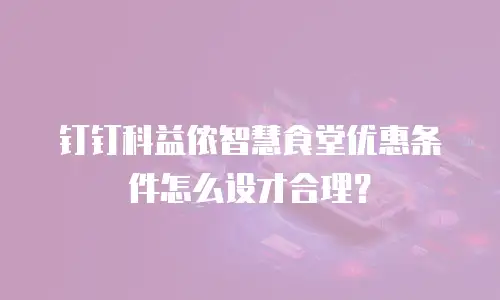 钉钉科益侬智慧食堂优惠条件怎么设才合理？