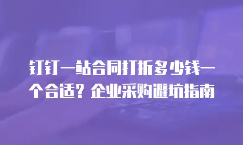 钉钉一站合同打折多少钱一个合适？企业采购避坑指南